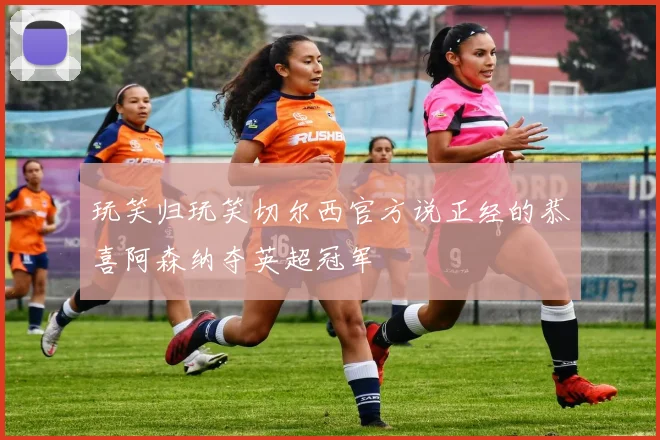 玩笑归玩笑切尔西官方说正经的恭喜阿森纳夺英超冠军