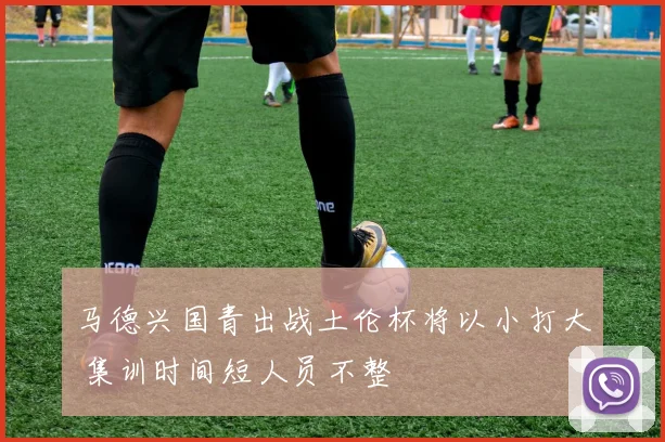 马德兴国青出战土伦杯将以小打大 集训时间短人员不整